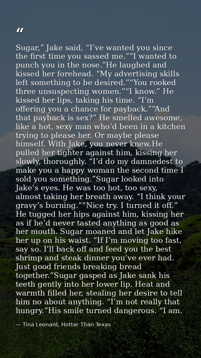 Sugar,” Jake said, “I’ve wanted you since the first time you sassed me.”“I wanted to punch you in the nose.”He laughed a — Tina Leonard, Hotter Than Texas