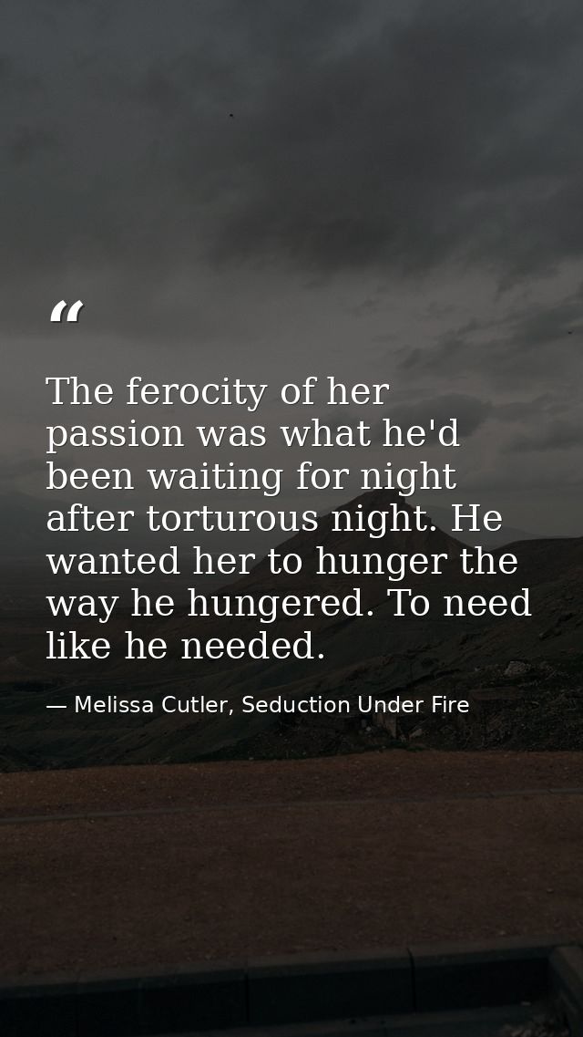 The ferocity of her passion was what he'd been waiting for night after torturous night. He wanted her to hunger the way  — Melissa Cutler, Seduction Under Fire