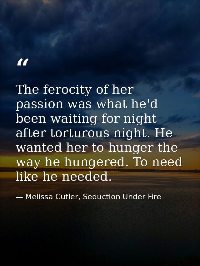 The ferocity of her passion was what he'd been waiting for night after torturous night. He wanted her to hunger the way  — Melissa Cutler, Seduction Under Fire