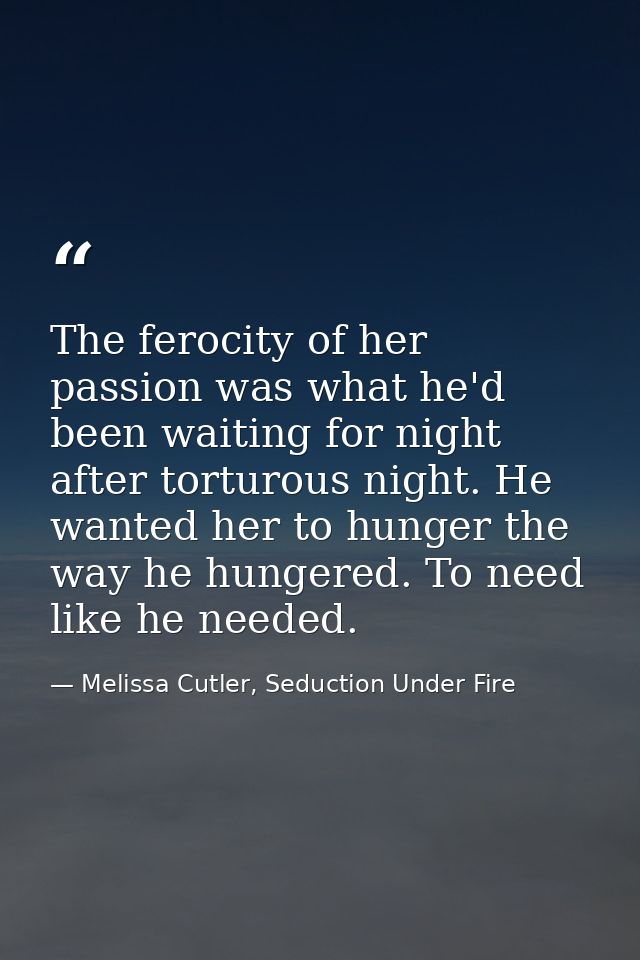 The ferocity of her passion was what he'd been waiting for night after torturous night. He wanted her to hunger the way  — Melissa Cutler, Seduction Under Fire
