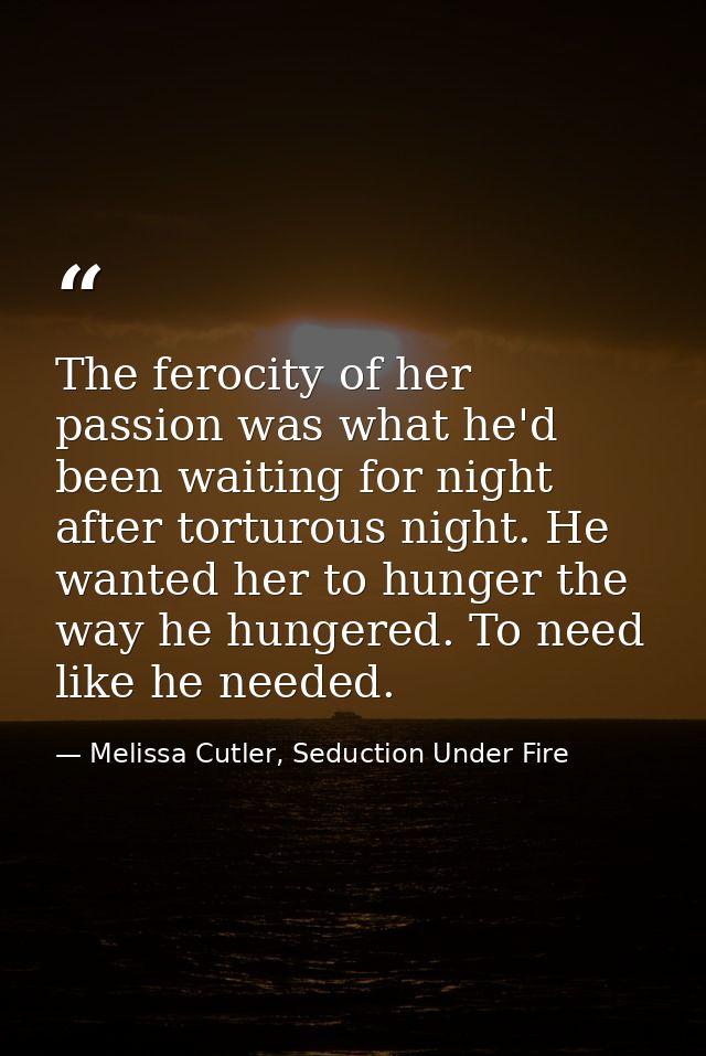 The ferocity of her passion was what he'd been waiting for night after torturous night. He wanted her to hunger the way  — Melissa Cutler, Seduction Under Fire