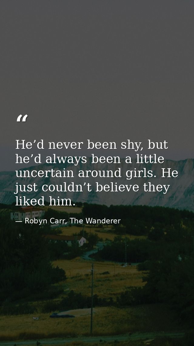 He’d never been shy, but he’d always been a little uncertain around girls. He just couldn’t believe they liked him. — Robyn Carr, The Wanderer