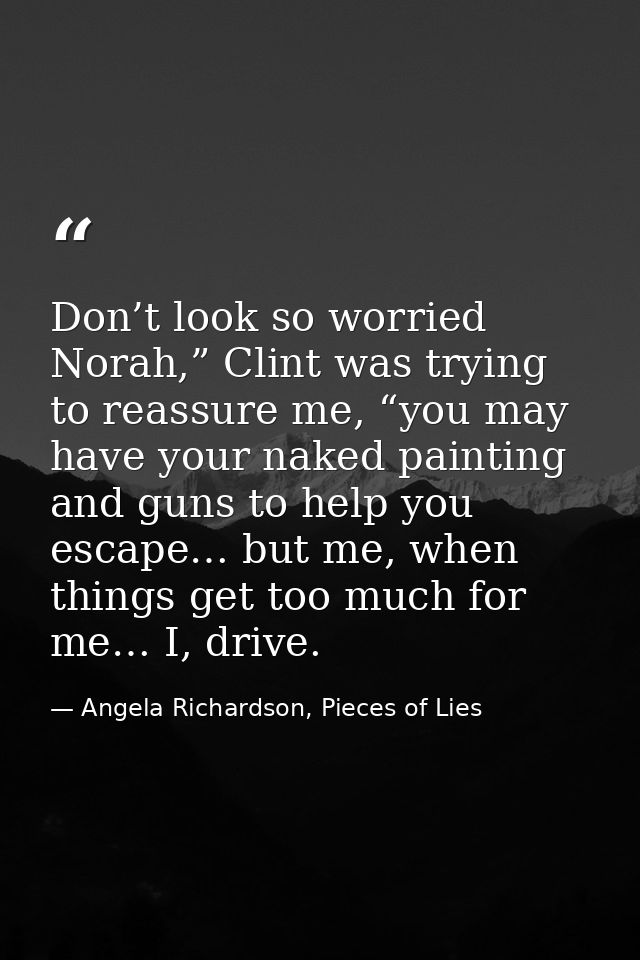 Don’t look so worried Norah,” Clint was trying to reassure me, “you may have your naked painting and guns to help you es — Angela Richardson, Pieces of Lies