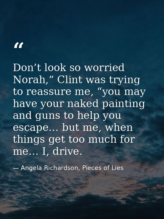Don’t look so worried Norah,” Clint was trying to reassure me, “you may have your naked painting and guns to help you es — Angela Richardson, Pieces of Lies