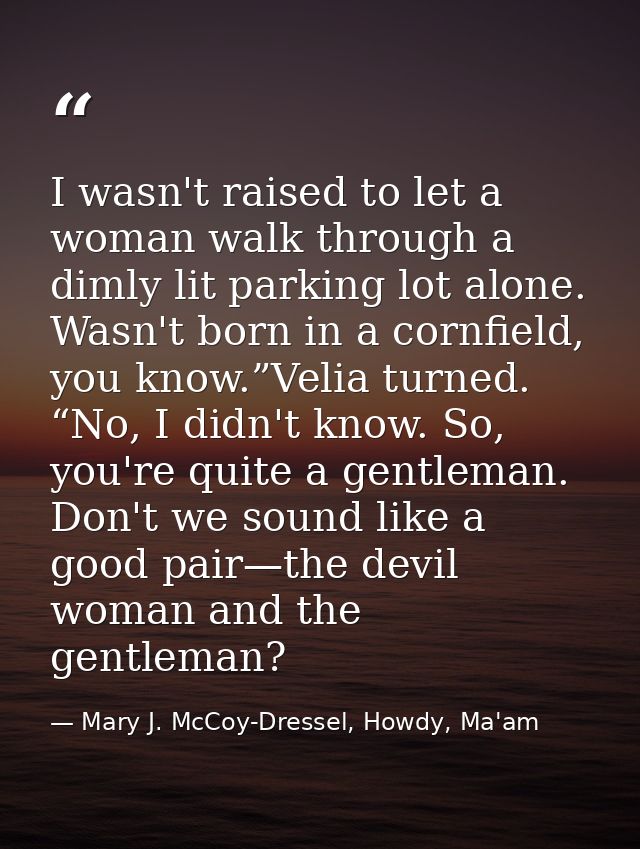 I wasn't raised to let a woman walk through a dimly lit parking lot alone. Wasn't born in a cornfield, you know.”Velia t — Mary J. McCoy-Dressel, Howdy, Ma'am
