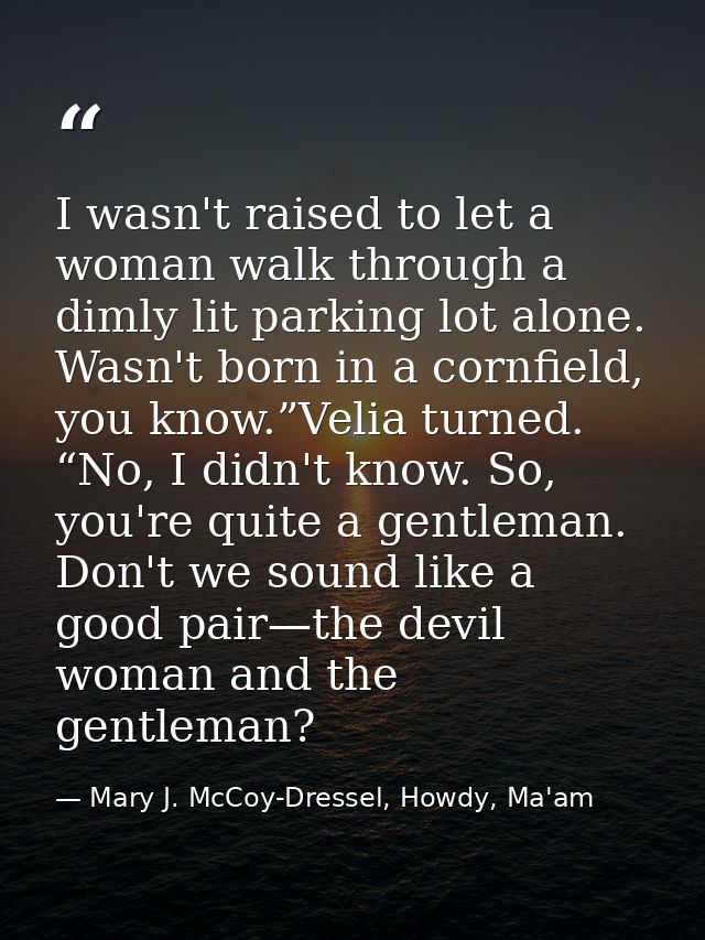 I wasn't raised to let a woman walk through a dimly lit parking lot alone. Wasn't born in a cornfield, you know.”Velia t — Mary J. McCoy-Dressel, Howdy, Ma'am