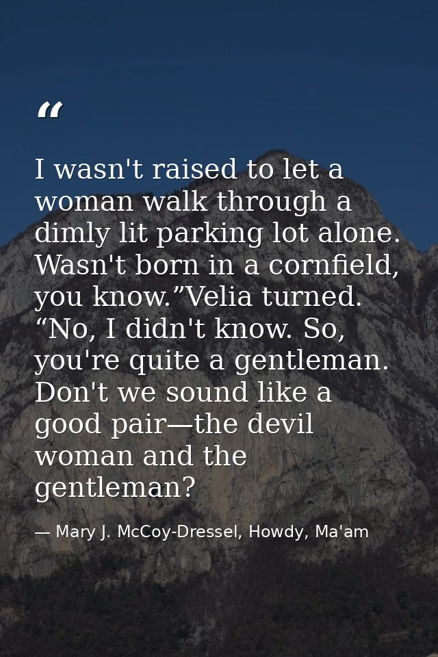 I wasn't raised to let a woman walk through a dimly lit parking lot alone. Wasn't born in a cornfield, you know.”Velia t — Mary J. McCoy-Dressel, Howdy, Ma'am