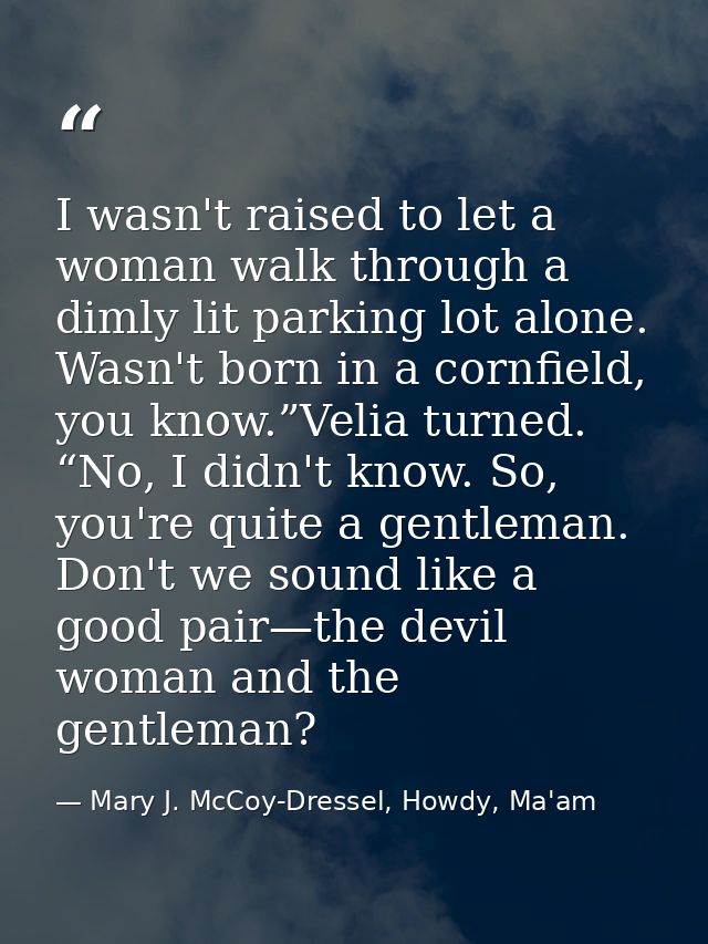 I wasn't raised to let a woman walk through a dimly lit parking lot alone. Wasn't born in a cornfield, you know.”Velia t — Mary J. McCoy-Dressel, Howdy, Ma'am
