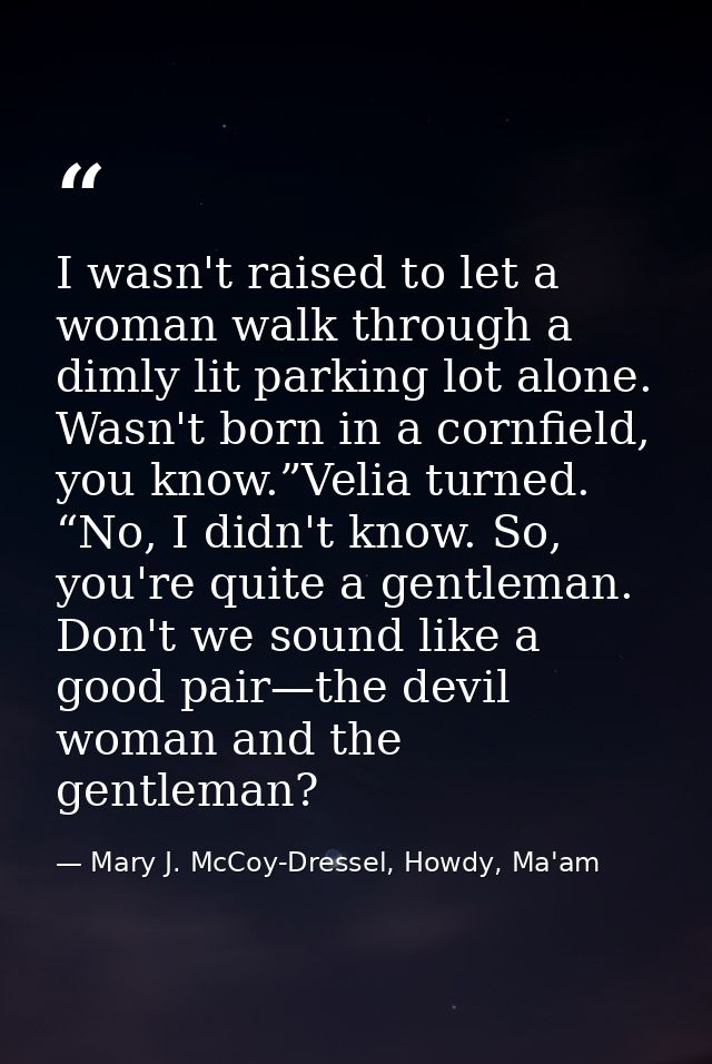 I wasn't raised to let a woman walk through a dimly lit parking lot alone. Wasn't born in a cornfield, you know.”Velia t — Mary J. McCoy-Dressel, Howdy, Ma'am
