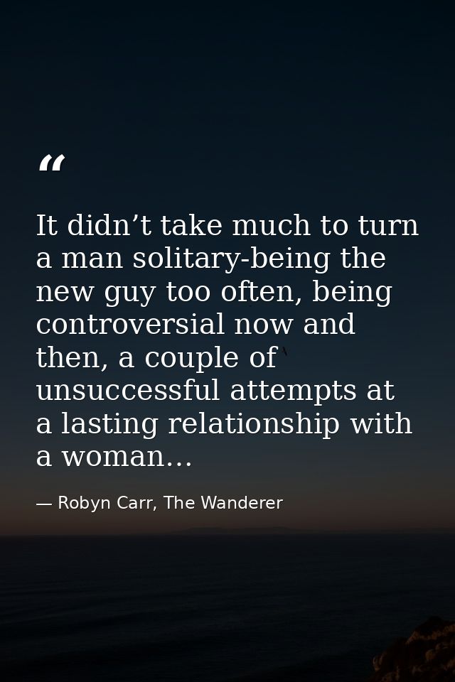 It didn’t take much to turn a man solitary-being the new guy too often, being controversial now and then, a couple of un — Robyn Carr, The Wanderer