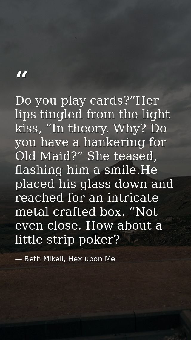 Do you play cards?”Her lips tingled from the light kiss, “In theory. Why? Do you have a hankering for Old Maid?” She tea — Beth Mikell, Hex upon Me