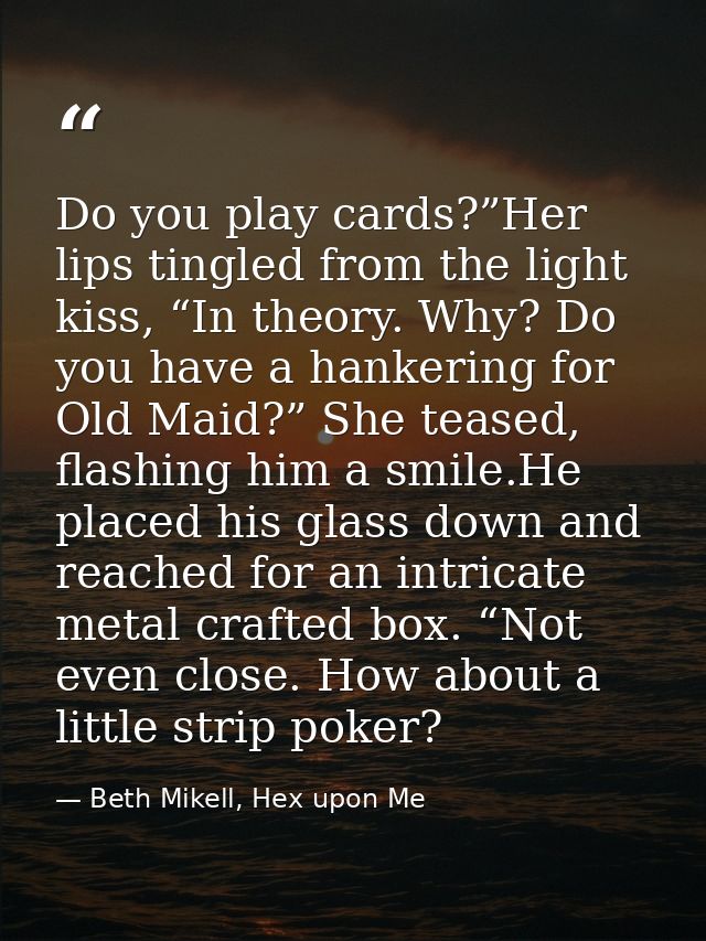 Do you play cards?”Her lips tingled from the light kiss, “In theory. Why? Do you have a hankering for Old Maid?” She tea — Beth Mikell, Hex upon Me