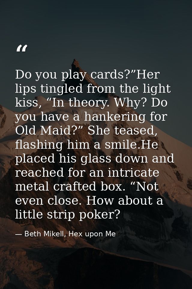 Do you play cards?”Her lips tingled from the light kiss, “In theory. Why? Do you have a hankering for Old Maid?” She tea — Beth Mikell, Hex upon Me