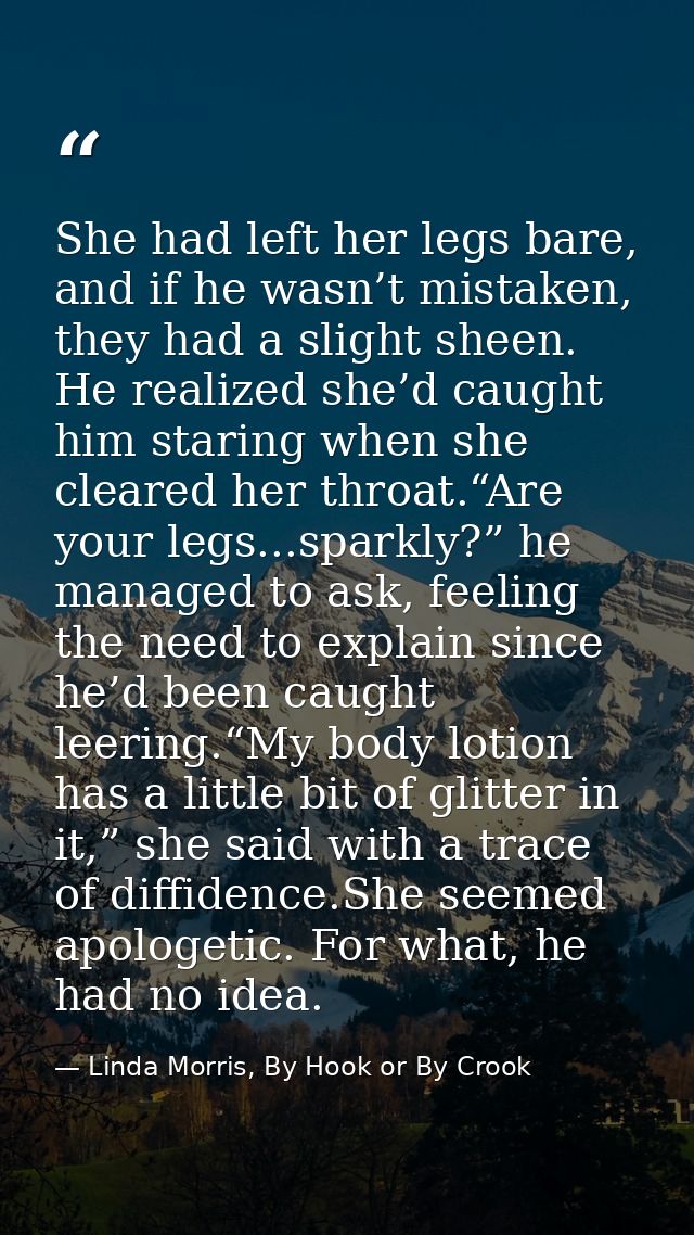 She had left her legs bare, and if he wasn’t mistaken, they had a slight sheen. He realized she’d caught him staring whe — Linda Morris, By Hook or By Crook