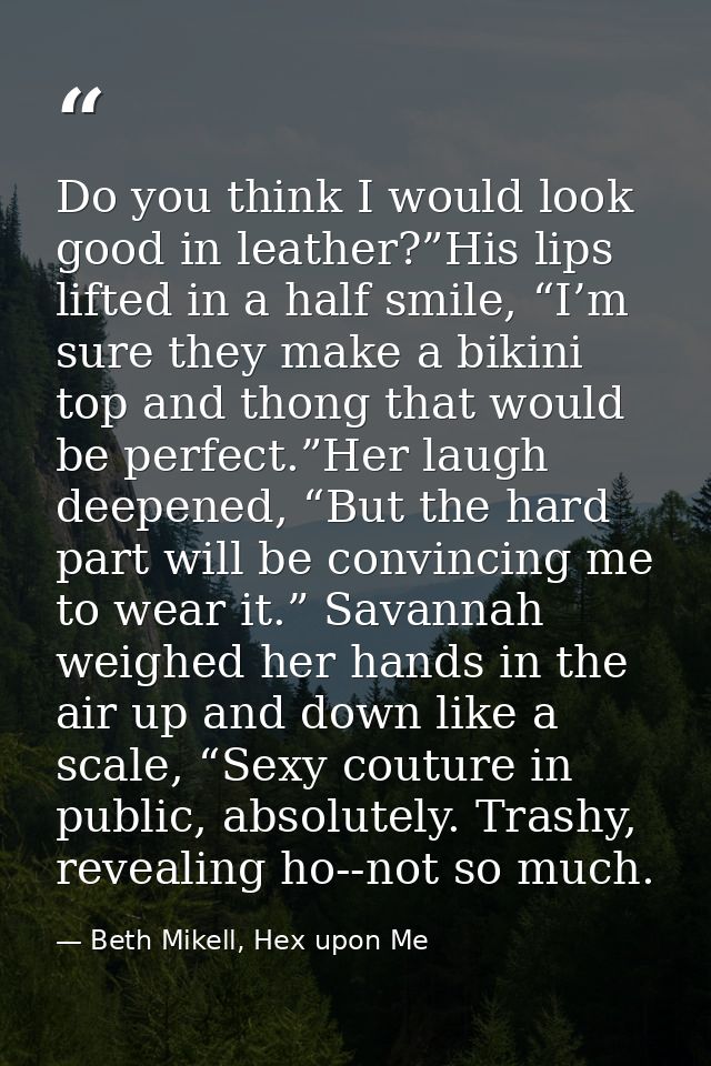 Do you think I would look good in leather?”His lips lifted in a half smile, “I’m sure they make a bikini top and thong t — Beth Mikell, Hex upon Me