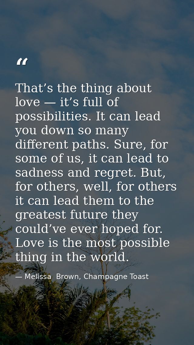 That’s the thing about love — it’s full of possibilities. It can lead you down so many different paths. Sure, for some o — Melissa  Brown, Champagne Toast