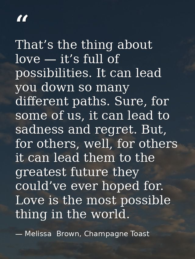 That’s the thing about love — it’s full of possibilities. It can lead you down so many different paths. Sure, for some o — Melissa  Brown, Champagne Toast