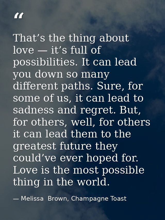 That’s the thing about love — it’s full of possibilities. It can lead you down so many different paths. Sure, for some o — Melissa  Brown, Champagne Toast
