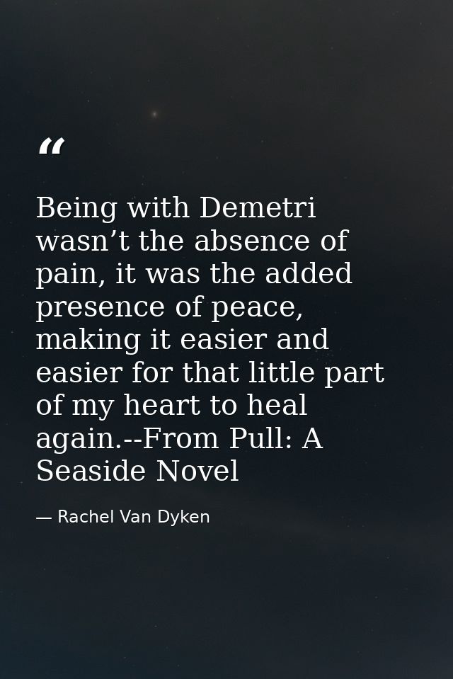 Being with Demetri wasn’t the absence of pain, it was the added presence of peace, making it easier and easier for that  — Rachel Van Dyken