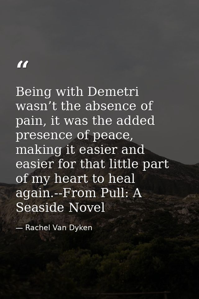 Being with Demetri wasn’t the absence of pain, it was the added presence of peace, making it easier and easier for that  — Rachel Van Dyken