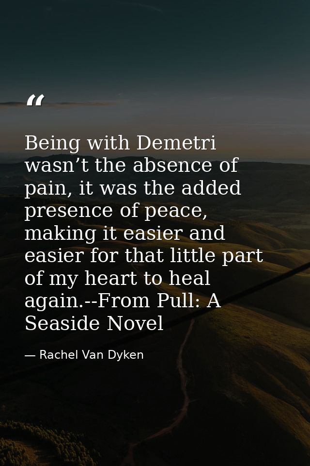 Being with Demetri wasn’t the absence of pain, it was the added presence of peace, making it easier and easier for that  — Rachel Van Dyken