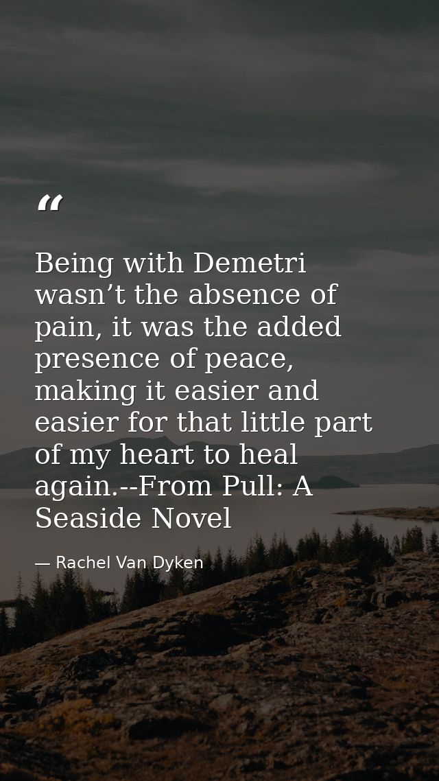 Being with Demetri wasn’t the absence of pain, it was the added presence of peace, making it easier and easier for that  — Rachel Van Dyken
