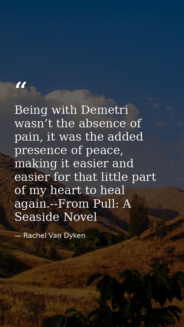 Being with Demetri wasn’t the absence of pain, it was the added presence of peace, making it easier and easier for that  — Rachel Van Dyken