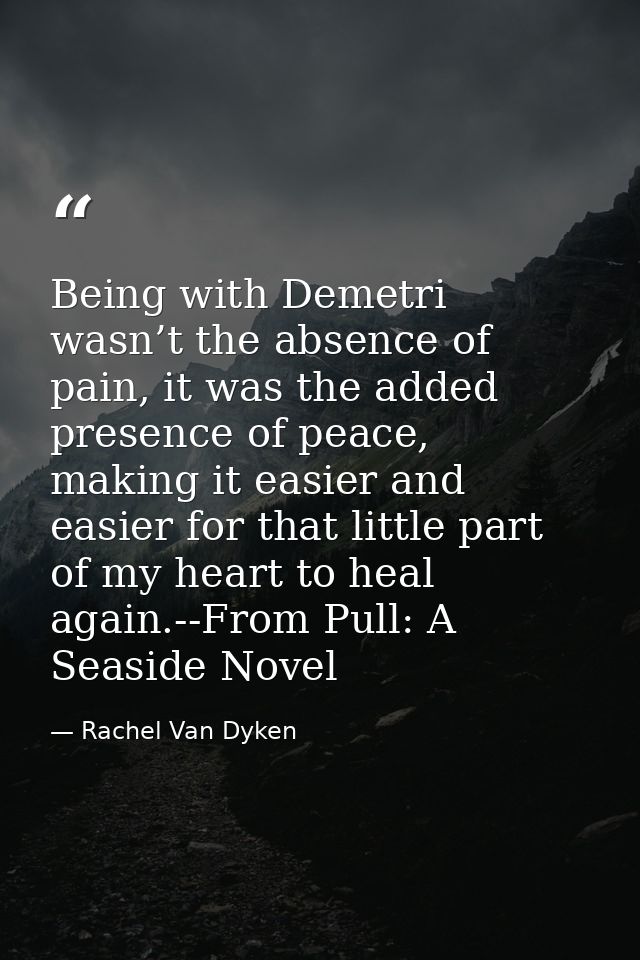 Being with Demetri wasn’t the absence of pain, it was the added presence of peace, making it easier and easier for that  — Rachel Van Dyken