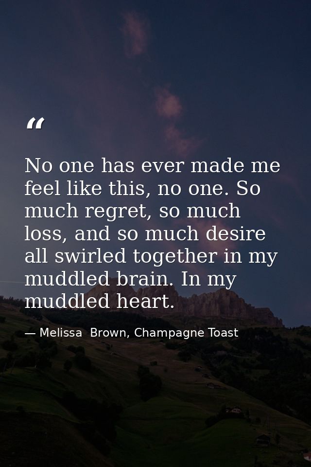 No one has ever made me feel like this, no one. So much regret, so much loss, and so much desire all swirled together in — Melissa  Brown, Champagne Toast