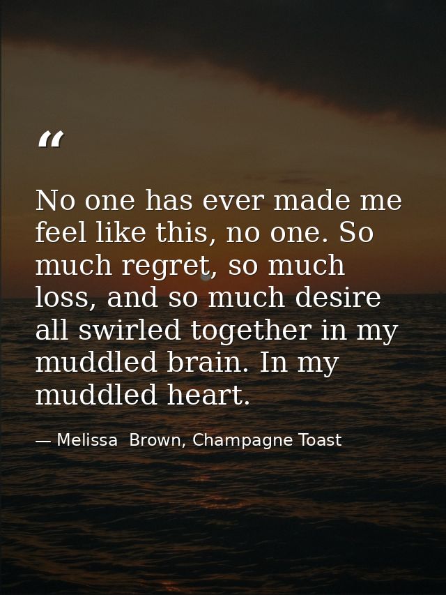 No one has ever made me feel like this, no one. So much regret, so much loss, and so much desire all swirled together in — Melissa  Brown, Champagne Toast