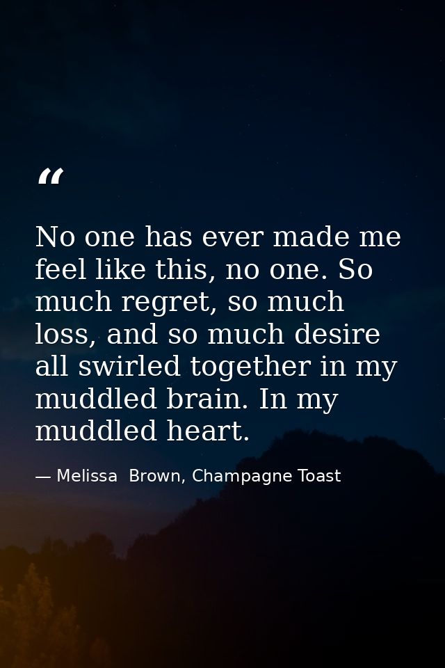 No one has ever made me feel like this, no one. So much regret, so much loss, and so much desire all swirled together in — Melissa  Brown, Champagne Toast