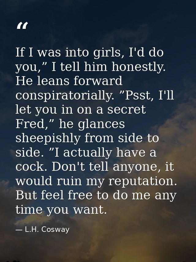 If I was into girls, I'd do you,” I tell him honestly. He leans forward conspiratorially. ”Psst, I'll let you in on a se — L.H. Cosway