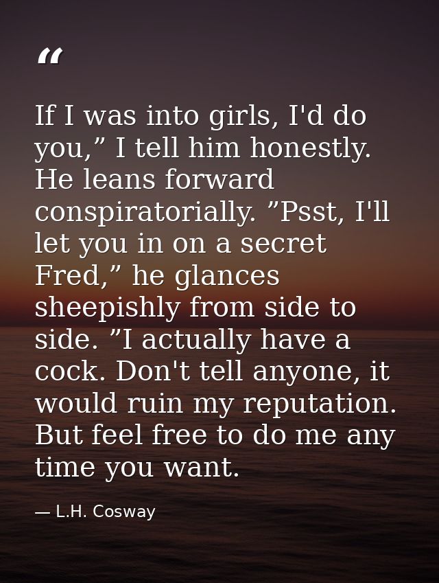 If I was into girls, I'd do you,” I tell him honestly. He leans forward conspiratorially. ”Psst, I'll let you in on a se — L.H. Cosway