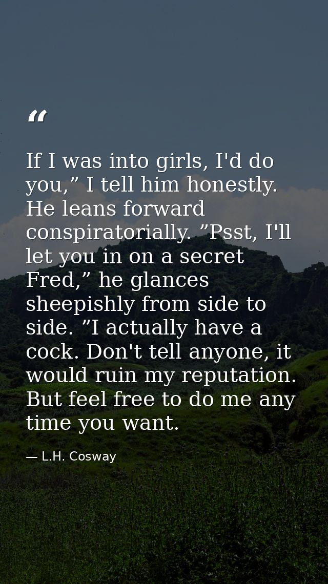If I was into girls, I'd do you,” I tell him honestly. He leans forward conspiratorially. ”Psst, I'll let you in on a se — L.H. Cosway