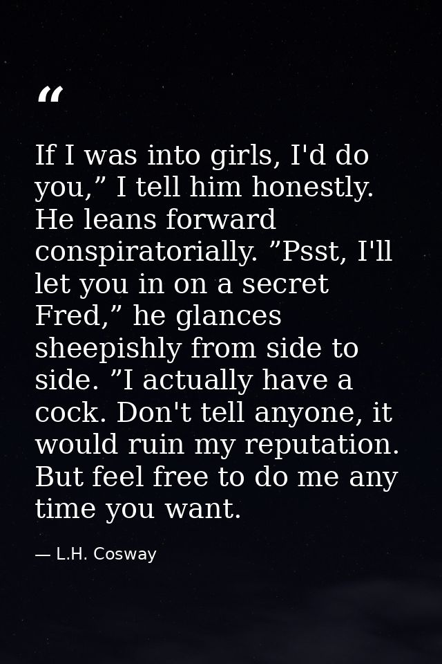 If I was into girls, I'd do you,” I tell him honestly. He leans forward conspiratorially. ”Psst, I'll let you in on a se — L.H. Cosway