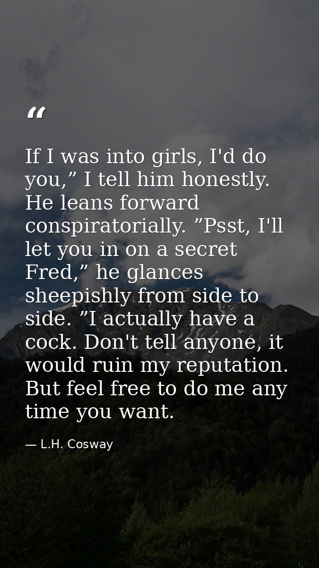If I was into girls, I'd do you,” I tell him honestly. He leans forward conspiratorially. ”Psst, I'll let you in on a se — L.H. Cosway