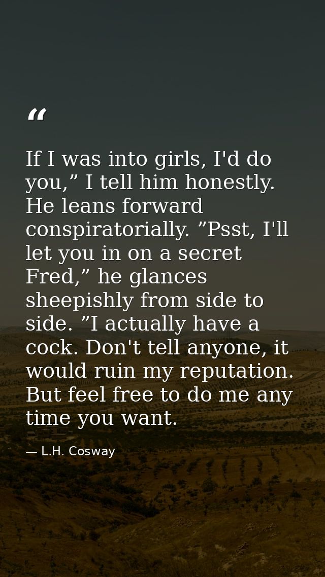 If I was into girls, I'd do you,” I tell him honestly. He leans forward conspiratorially. ”Psst, I'll let you in on a se — L.H. Cosway