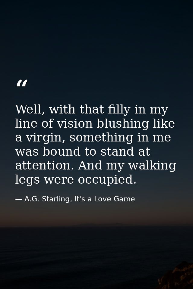 Well, with that filly in my line of vision blushing like a virgin, something in me was bound to stand at attention. And  — A.G. Starling, It's a Love Game