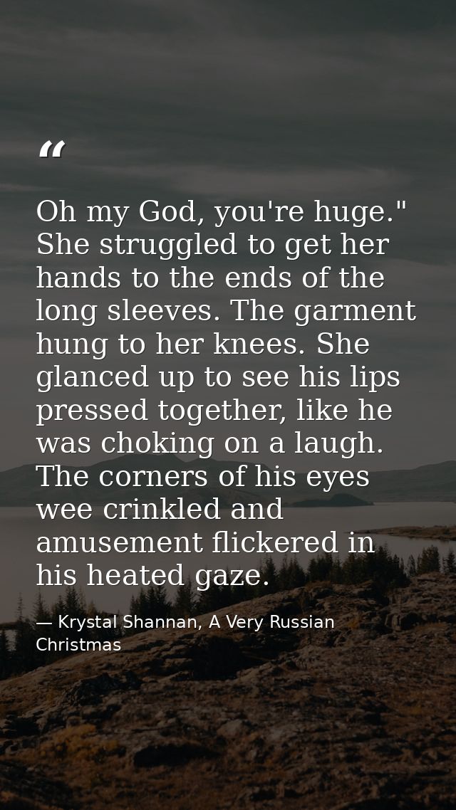 Oh my God, you're huge." She struggled to get her hands to the ends of the long sleeves. The garment hung to her knees.  — Krystal Shannan, A Very Russian Christmas