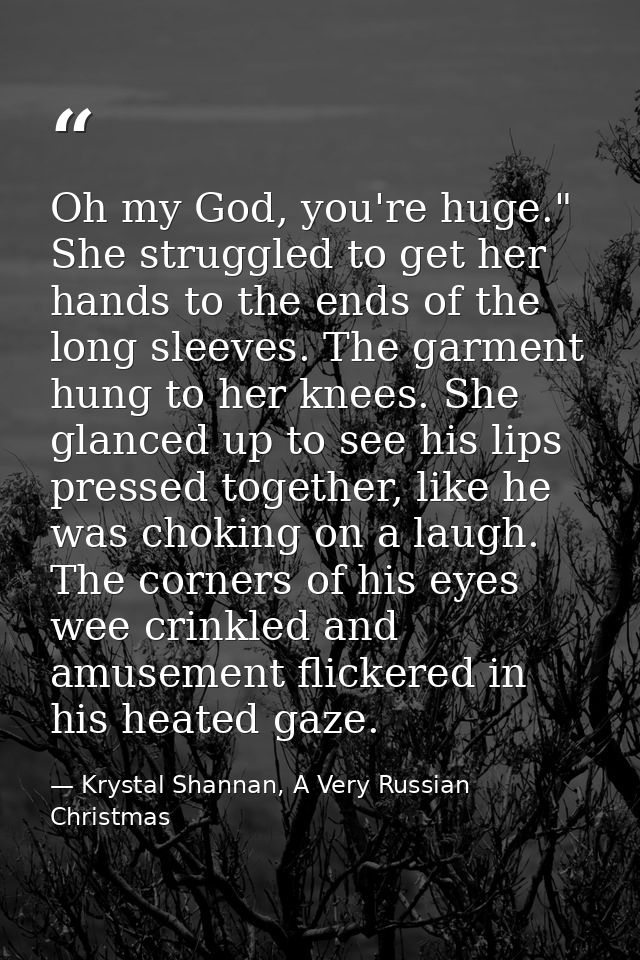 Oh my God, you're huge." She struggled to get her hands to the ends of the long sleeves. The garment hung to her knees.  — Krystal Shannan, A Very Russian Christmas