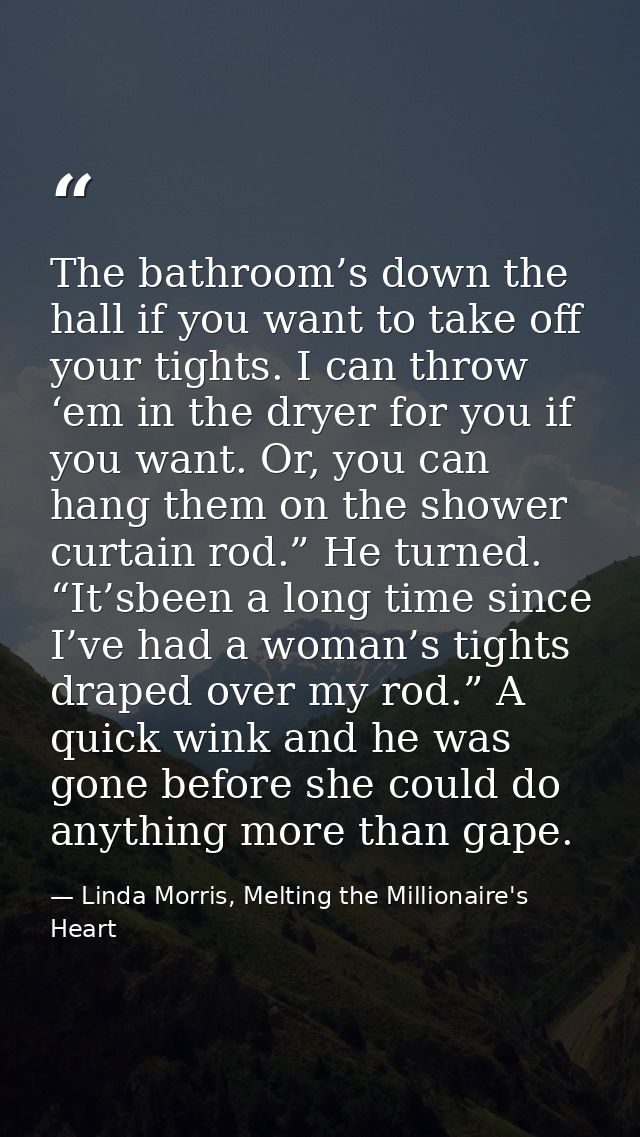 The bathroom’s down the hall if you want to take off your tights. I can throw ‘em in the dryer for you if you want. Or,  — Linda Morris, Melting the Millionaire's Heart
