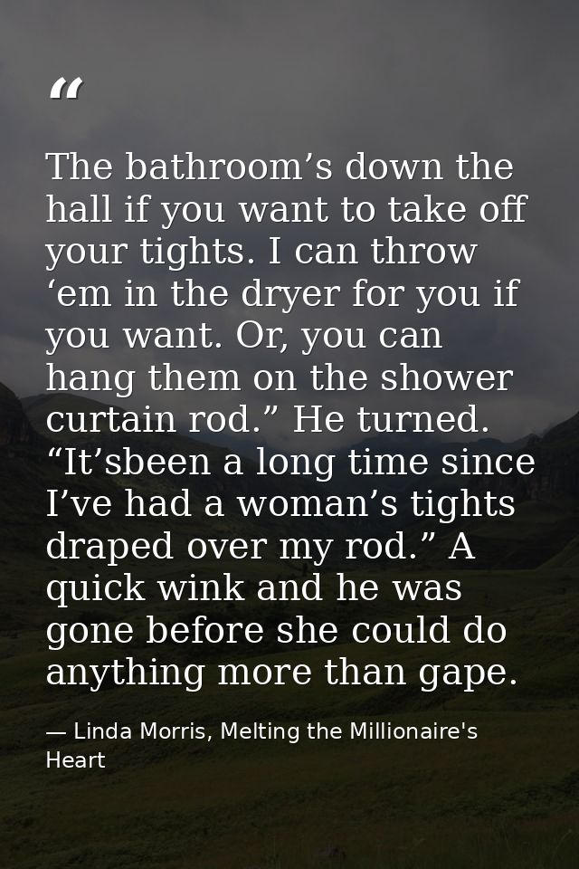 The bathroom’s down the hall if you want to take off your tights. I can throw ‘em in the dryer for you if you want. Or,  — Linda Morris, Melting the Millionaire's Heart