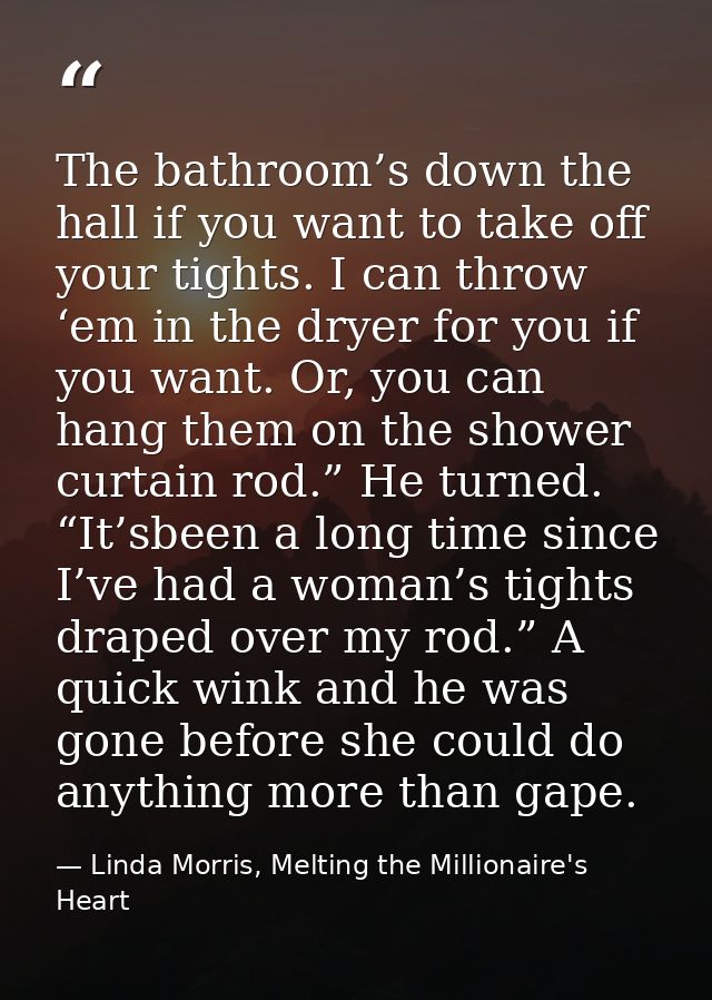The bathroom’s down the hall if you want to take off your tights. I can throw ‘em in the dryer for you if you want. Or,  — Linda Morris, Melting the Millionaire's Heart