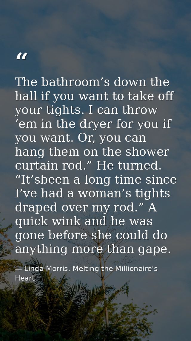 The bathroom’s down the hall if you want to take off your tights. I can throw ‘em in the dryer for you if you want. Or,  — Linda Morris, Melting the Millionaire's Heart