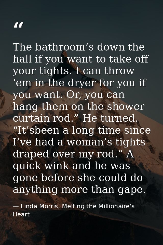 The bathroom’s down the hall if you want to take off your tights. I can throw ‘em in the dryer for you if you want. Or,  — Linda Morris, Melting the Millionaire's Heart