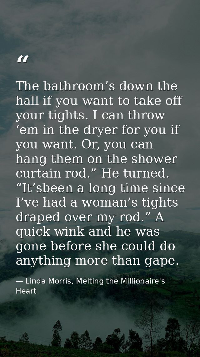 The bathroom’s down the hall if you want to take off your tights. I can throw ‘em in the dryer for you if you want. Or,  — Linda Morris, Melting the Millionaire's Heart