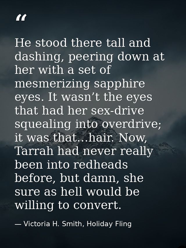 He stood there tall and dashing, peering down at her with a set of mesmerizing sapphire eyes. It wasn’t the eyes that ha — Victoria H. Smith, Holiday Fling