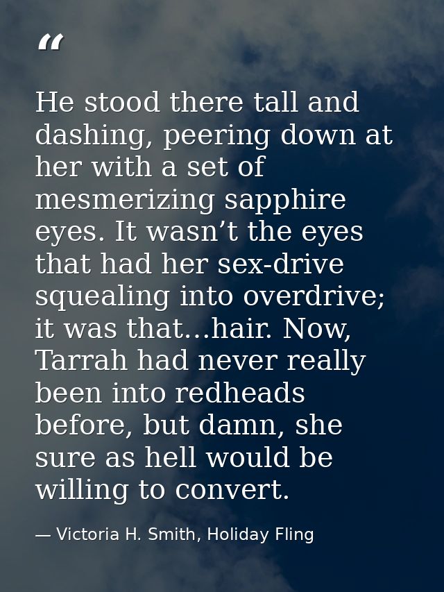He stood there tall and dashing, peering down at her with a set of mesmerizing sapphire eyes. It wasn’t the eyes that ha — Victoria H. Smith, Holiday Fling