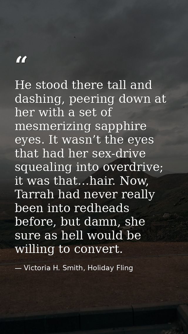 He stood there tall and dashing, peering down at her with a set of mesmerizing sapphire eyes. It wasn’t the eyes that ha — Victoria H. Smith, Holiday Fling