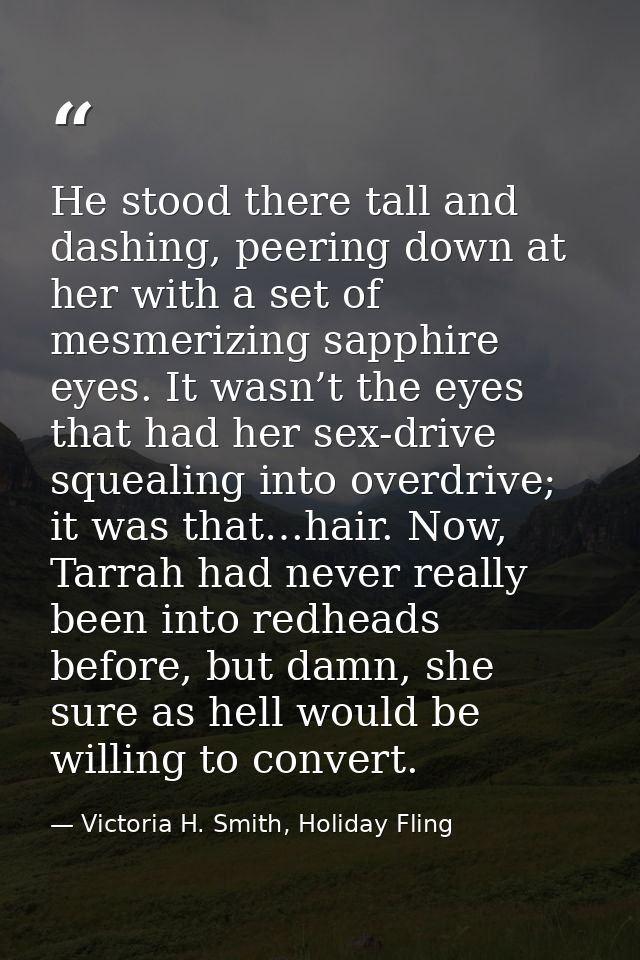 He stood there tall and dashing, peering down at her with a set of mesmerizing sapphire eyes. It wasn’t the eyes that ha — Victoria H. Smith, Holiday Fling